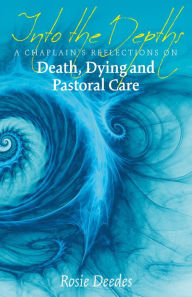 Title: Into the Depths: A Chaplain's Reflections on Death, Dying and Pastoral Care, Author: Rosie Deedes