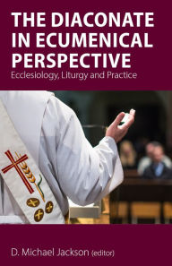 Title: The Diaconate in Ecumenical Perspective: Ecclesiology, Liturgy and Practice, Author: Frederick C. (Fritz) Bauerschmidt