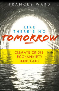 Title: Like There's No Tomorrow: Climate Crisis, Eco-Anxiety and God, Author: Frances Ward