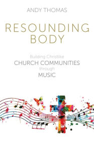 Title: Resounding Body: Building Christlike Church Communities through Music, Author: Andy Thomas