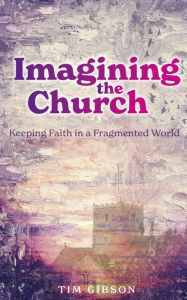 Title: Imagining the Church: Keeping Faith in a Fragmented World, Author: Tim Gibson