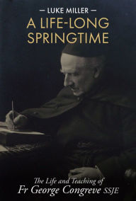 Title: A Life-Long Springtime: The Life and Teaching of Fr George Congreve SSJE, Author: Luke Miller