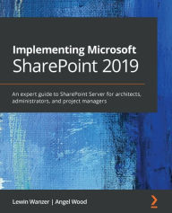 Title: Implementing Microsoft SharePoint 2019: An expert guide to SharePoint Server for architects, administrators, and project managers, Author: Lewin Wanzer