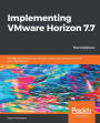Implementing VMware Horizon 7.7: Manage and deploy the end-user computing infrastructure for your organization