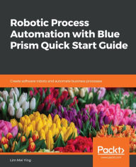 Title: Robotic Process Automation with Blue Prism Quick Start Guide: Create software robots and automate business processes, Author: Lim Mei Ying