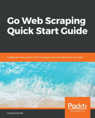 Title: Go Web Scraping Quick Start Guide, Author: Vincent Smith