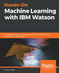 Title: Hands-On Machine Learning with IBM Watson: Leverage IBM Watson to implement machine learning techniques and algorithms using Python, Author: James D. Miller