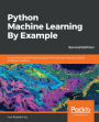 Python Machine Learning By Example: Implement machine learning algorithms and techniques to build intelligent systems