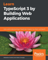 Title: Learn TypeScript 3 by Building Web Applications: Gain a solid understanding of TypeScript, Angular, Vue, React, and NestJS, Author: Sebastien Dubois