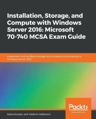 Installation Storage And Compute With Windows Server 2016 Microsoft 70 740 Mcsa Exam Guide By Sasha Kranjac Vladimir Stefanovic Paperback Barnes Noble