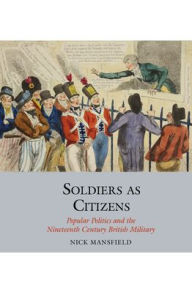 Title: Soldiers as Citizens: Popular Politics and the Nineteenth-Century British Military, Author: Nick Mansfield