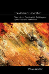 Title: The Alvarez Generation: Thom Gunn, Geoffrey Hill, Ted Hughes, Sylvia Plath, and Peter Porter, Author: William Wootten