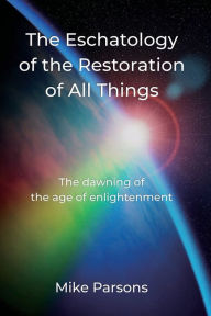 Download android books The Eschatology of the Restoration of All Things: The dawning of the age of enlightenment by Mike Parsons, Mike Parsons 9781789633351 in English MOBI