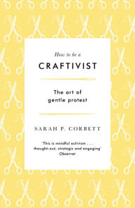 Title: How to be a Craftivist: The art of gentle protest, Author: Sarah P. Corbett