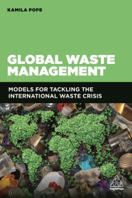 Title: Global Waste Management: Models for Tackling the International Waste Crisis / Edition 1, Author: Kamila Pope