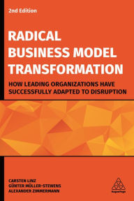 Title: Radical Business Model Transformation: How Leading Organizations Have Successfully Adapted to Disruption, Author: Carsten Linz