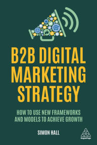 Title: B2B Digital Marketing Strategy: How to Use New Frameworks and Models to Achieve Growth, Author: Simon Hall