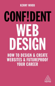 Title: Confident Web Design: How to Design and Create Websites and Futureproof Your Career, Author: Kenny Wood