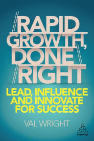 Title: Rapid Growth, Done Right: Lead, Influence and Innovate for Success / Edition 1, Author: Val Wright