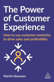 Title: The Power of Customer Experience: How to Use Customer-centricity to Drive Sales and Profitability, Author: Martin Newman