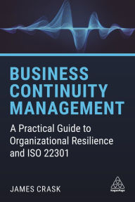 Title: Business Continuity Management: A Practical Guide to Organizational Resilience and ISO 22301, Author: James Crask