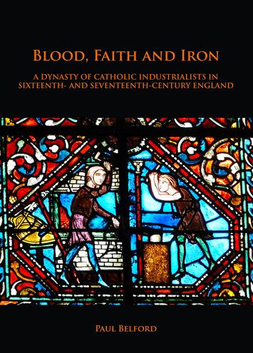 Blood, Faith and Iron: A dynasty of Catholic industrialists in sixteenth- and seventeenth-century England