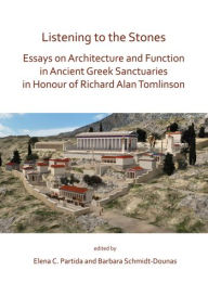 Title: Listening to the Stones: Essays on Architecture and Function in Ancient Greek Sanctuaries in Honour of Richard Alan Tomlinson, Author: Elena C Partida
