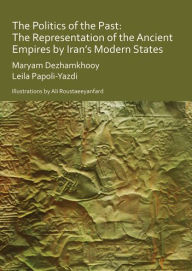 Title: The Politics of the Past: The Representation of the Ancient Empires by Iran's Modern States, Author: Maryam Dezhamkhooy
