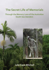 Title: The Secret Life of Memorials: Through the Memory Lens of the Australian South Sea Islanders, Author: Julie Mitchell