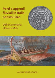 Title: Porti e approdi fluviali in Italia peninsulare: dall'eta romana all'anno mille, Author: Alessandro Luciano