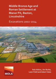 Title: Middle Bronze Age and Roman Settlement at Manor Pit, Baston, Lincolnshire: Excavations 2002-2014, Author: Rob Atkins