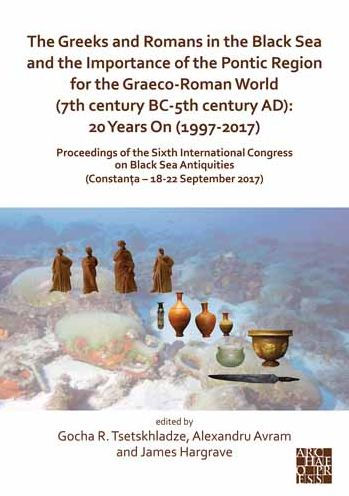 The Greeks and Romans in the Black Sea and the Importance of the Pontic Region for the Graeco-Roman World (7th century BC-5th century AD): 20 Years On (1997-2017): Proceedings of the Sixth International Congress on Black Sea Antiquities (Constanta - 18-22