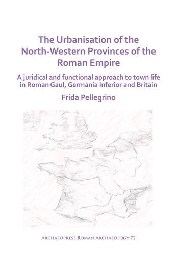 The Urbanisation of the North-Western Provinces of the Roman Empire: A Juridical and Functional Approach to Town Life in Roman Gaul, Germania Inferior and Britain