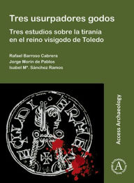 Title: Tres usurpadores godos: Tres estudios sobre la tirania en el reino visigodo de Toledo, Author: Rafael Barroso Cabrera