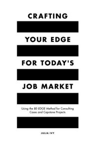 Title: Crafting Your Edge for Today's Job Market: Using the BE-EDGE Method for Consulting Cases and Capstone Projects, Author: Julia Ivy