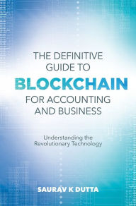 Title: The Definitive Guide to Blockchain for Accounting and Business: Understanding the Revolutionary Technology, Author: Saurav K. Dutta