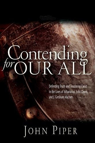 Contending for our all: Defending Truth And Treasuring Christ In The Lives Of Athanasius, John Owen And J. Gresham Machen