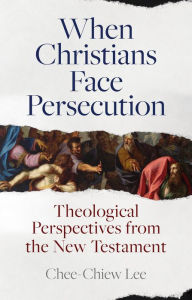 Title: When Christians Face Persecution: Theological Perspectives from the New Testament, Author: Chee-Chiew Lee