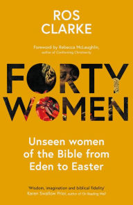 Title: Forty Women: Unseen women of the Bible from Eden to Easter, Author: Ros Clarke