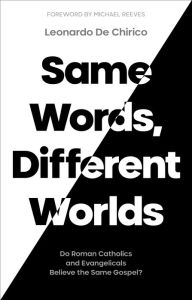 Title: Same Words, Different Worlds: Do Roman Catholics and Evangelicals Believe the Same Gospel?, Author: Leonardo De Chirico