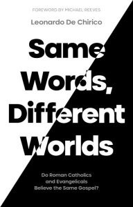 Title: Same Words, Different Worlds: Do Roman Catholics and Evangelicals Believe the Same Gospel?, Author: Leonardo De Chirico