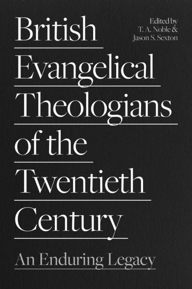 British Evangelical Theologians of the Twentieth Century: An Enduring Legacy