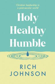 Title: Holy, Healthy, Humble: Christian leadership in a post-secular world, Author: Rich Johnson