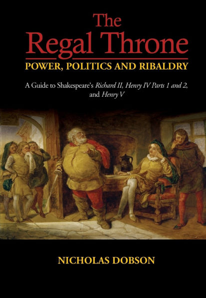 The Regal Throne: Power, Politics and Ribaldry: A Guide to Shakespeare's Richard II, Henry IV Parts 1 and 2, and Henry V