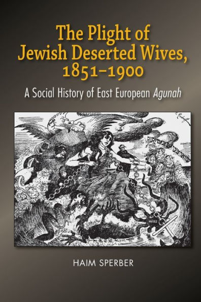 The Plight of Jewish Deserted Wives, 1851-1900: A Social History of East European Agunah