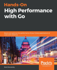 Title: Hands-On High Performance with Go: Boost and optimize the performance of your Golang applications at scale with resilience, Author: Bob Strecansky