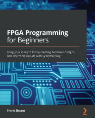 Title: FPGA Programming for Beginners: Bring your ideas to life by creating hardware designs and electronic circuits with SystemVerilog, Author: Frank Bruno