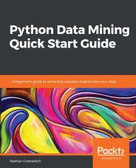 Title: Python Data Mining Quick Start Guide: A beginner's guide to extracting valuable insights from your data, Author: Nathan Greeneltch