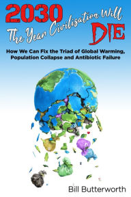 Title: 2030 - The Year Civilisation Will Die: How We Can Fix the Triad of Global Warming, Population Collapse and Antibiotic Failure, Author: Bill Butterworth