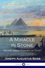 Title: A Miracle in Stone: Or the Great Pyramid of Egypt, Author: Joseph Augustus Seiss